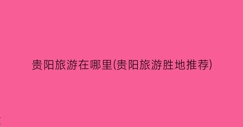 贵阳旅游在哪里(贵阳旅游胜地推荐)