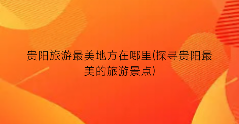贵阳旅游最美地方在哪里(探寻贵阳最美的旅游景点)