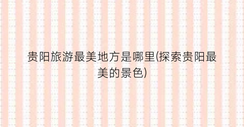 贵阳旅游最美地方是哪里(探索贵阳最美的景色)