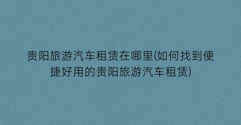 贵阳旅游汽车租赁在哪里(如何找到便捷好用的贵阳旅游汽车租赁)