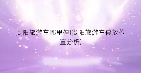贵阳旅游车哪里停(贵阳旅游车停放位置分析)