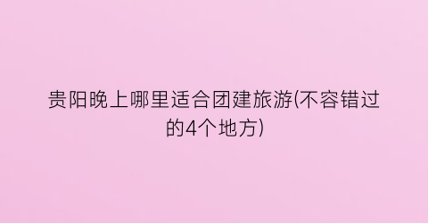 贵阳晚上哪里适合团建旅游(不容错过的4个地方)