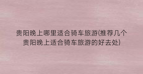 贵阳晚上哪里适合骑车旅游(推荐几个贵阳晚上适合骑车旅游的好去处)