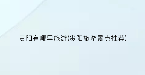 贵阳有哪里旅游(贵阳旅游景点推荐)