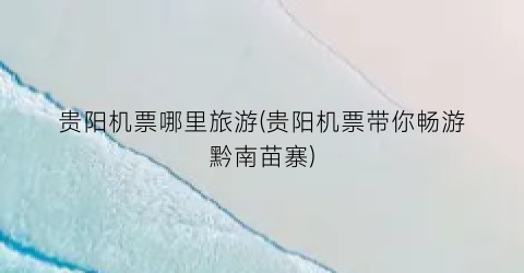贵阳机票哪里旅游(贵阳机票带你畅游黔南苗寨)