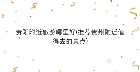 贵阳附近旅游哪里好(推荐贵州附近值得去的景点)