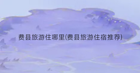 费县旅游住哪里(费县旅游住宿推荐)