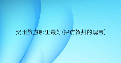 贺州旅游哪里最好(探访贺州的瑰宝)