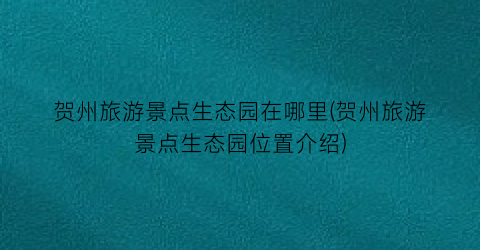 贺州旅游景点生态园在哪里(贺州旅游景点生态园位置介绍)
