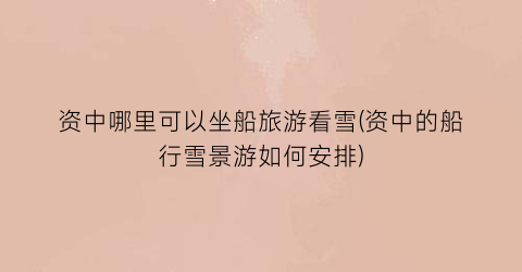 资中哪里可以坐船旅游看雪(资中的船行雪景游如何安排)