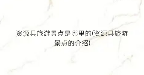 资源县旅游景点是哪里的(资源县旅游景点的介绍)