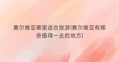 赛尔维亚哪里适合旅游(赛尔维亚有哪些值得一去的地方)