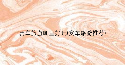 赛车旅游哪里好玩(赛车旅游推荐)