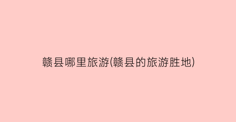 赣县哪里旅游(赣县的旅游胜地)
