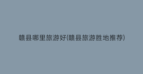 赣县哪里旅游好(赣县旅游胜地推荐)