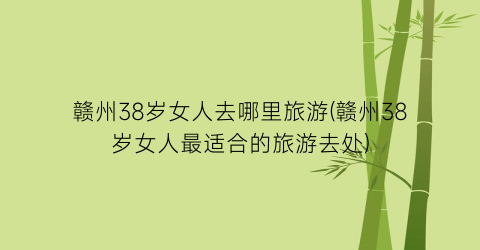 赣州38岁女人去哪里旅游(赣州38岁女人最适合的旅游去处)