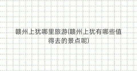 赣州上犹哪里旅游(赣州上犹有哪些值得去的景点呢)