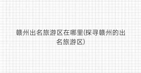 赣州出名旅游区在哪里(探寻赣州的出名旅游区)