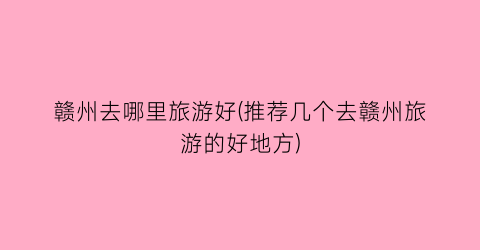 赣州去哪里旅游好(推荐几个去赣州旅游的好地方)