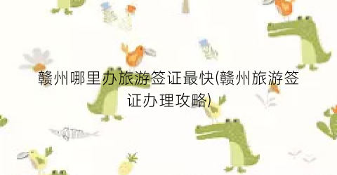 赣州哪里办旅游签证最快(赣州旅游签证办理攻略)