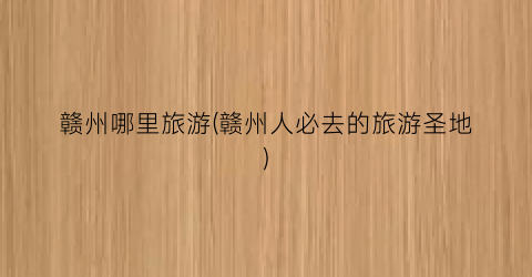 赣州哪里旅游(赣州人必去的旅游圣地)
