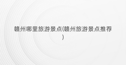 赣州哪里旅游景点(赣州旅游景点推荐)
