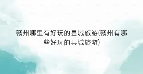 赣州哪里有好玩的县城旅游(赣州有哪些好玩的县城旅游)