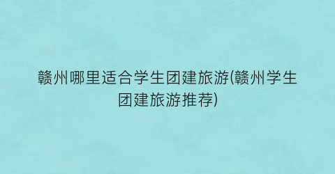 赣州哪里适合学生团建旅游(赣州学生团建旅游推荐)