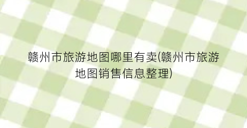 赣州市旅游地图哪里有卖(赣州市旅游地图销售信息整理)