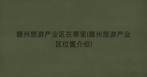 赣州旅游产业区在哪里(赣州旅游产业区位置介绍)