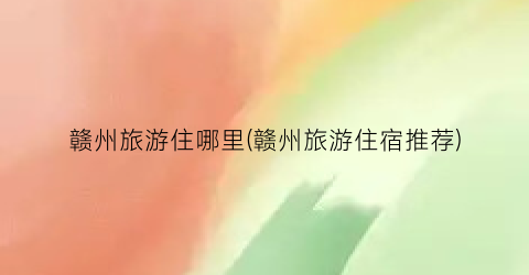 赣州旅游住哪里(赣州旅游住宿推荐)