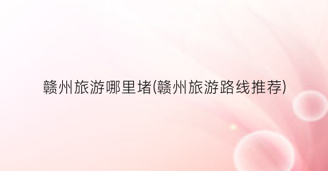 赣州旅游哪里堵(赣州旅游路线推荐)
