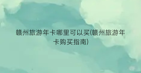 赣州旅游年卡哪里可以买(赣州旅游年卡购买指南)