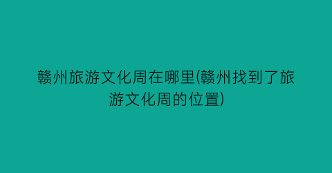 赣州旅游文化周在哪里(赣州找到了旅游文化周的位置)