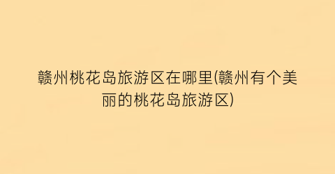 赣州桃花岛旅游区在哪里(赣州有个美丽的桃花岛旅游区)
