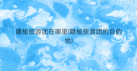 赣榆旅游团在哪里(赣榆旅游团的目的地)