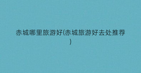 赤城哪里旅游好(赤城旅游好去处推荐)