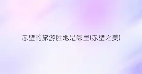 赤壁的旅游胜地是哪里(赤壁之美)