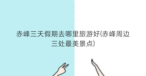 赤峰三天假期去哪里旅游好(赤峰周边三处最美景点)