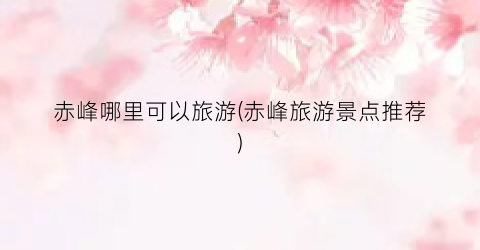 赤峰哪里可以旅游(赤峰旅游景点推荐)