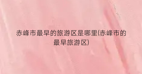 赤峰市最早的旅游区是哪里(赤峰市的最早旅游区)