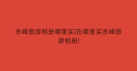赤峰旅游相册哪里买(在哪里买赤峰旅游相册)