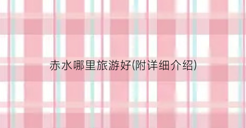 赤水哪里旅游好(附详细介绍)