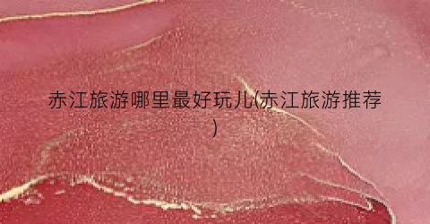 赤江旅游哪里最好玩儿(赤江旅游推荐)