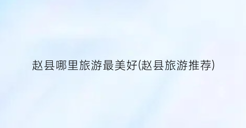 赵县哪里旅游最美好(赵县旅游推荐)