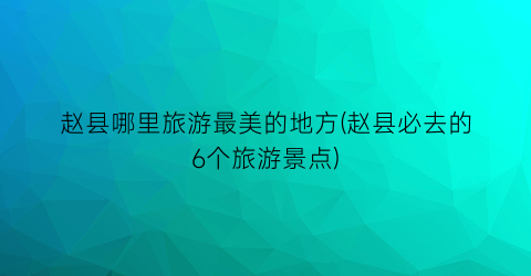 赵县哪里旅游最美的地方(赵县必去的6个旅游景点)