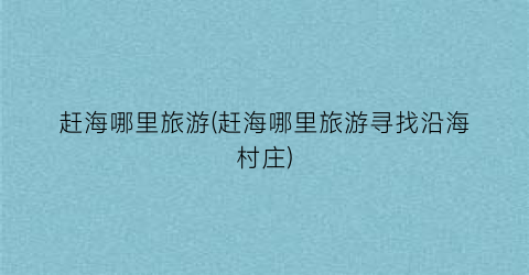赶海哪里旅游(赶海哪里旅游寻找沿海村庄)
