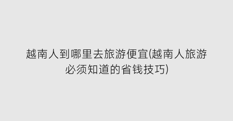 越南人到哪里去旅游便宜(越南人旅游必须知道的省钱技巧)
