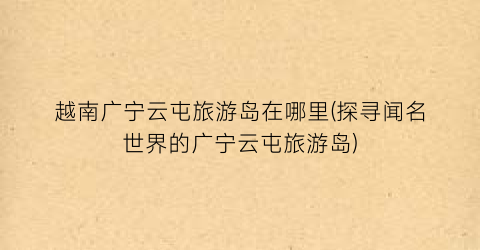 越南广宁云屯旅游岛在哪里(探寻闻名世界的广宁云屯旅游岛)