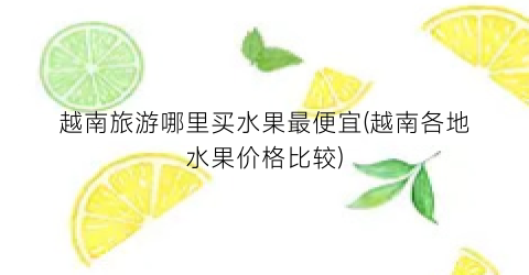 越南旅游哪里买水果最便宜(越南各地水果价格比较)